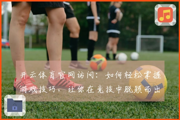 开云体育官网访问：如何轻松掌握游戏技巧，让你在竞技中脱颖而出