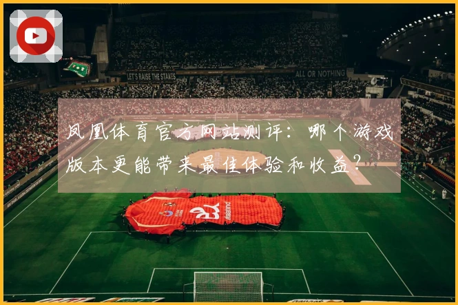 凤凰体育官方网站测评：哪个游戏版本更能带来最佳体验和收益？