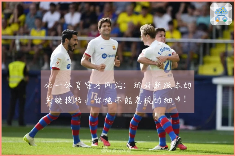 必一体育官方网站：玩好新版本的关键技巧，你绝不能忽视的细节！
