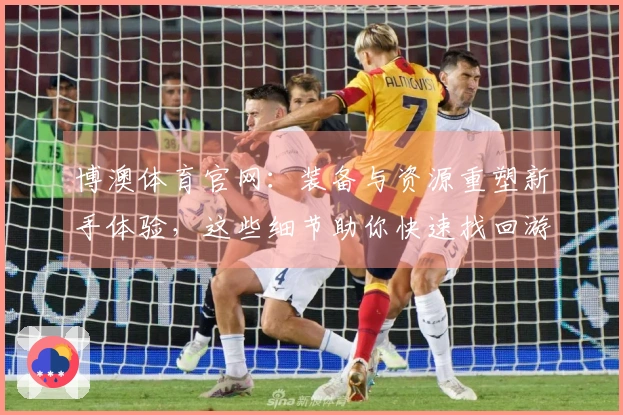 博澳体育官网：装备与资源重塑新手体验，这些细节助你快速找回游戏节奏
