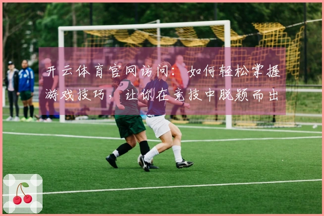 开云体育官网访问：如何轻松掌握游戏技巧，让你在竞技中脱颖而出