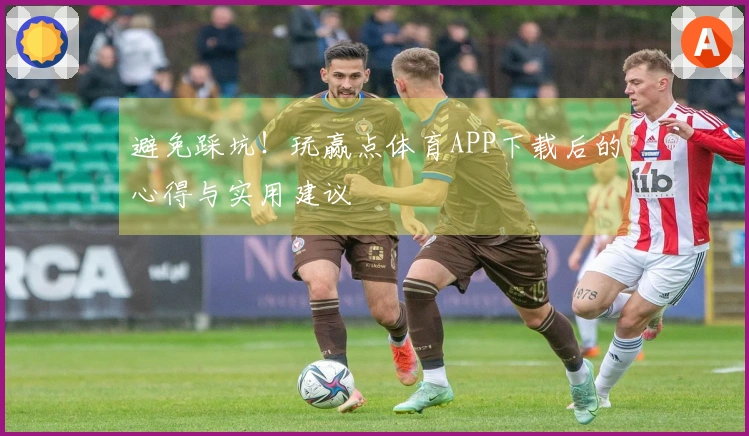 避免踩坑！玩赢点体育APP下载后的心得与实用建议