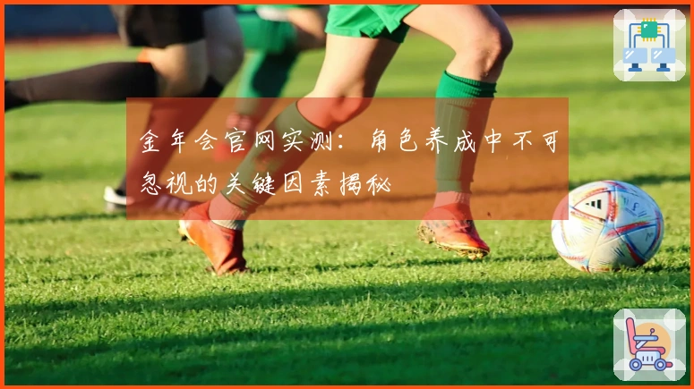 金年会官网实测：角色养成中不可忽视的关键因素揭秘