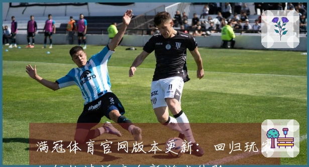 满冠体育官网版本更新：回归玩家如何快速适应全新游戏体验