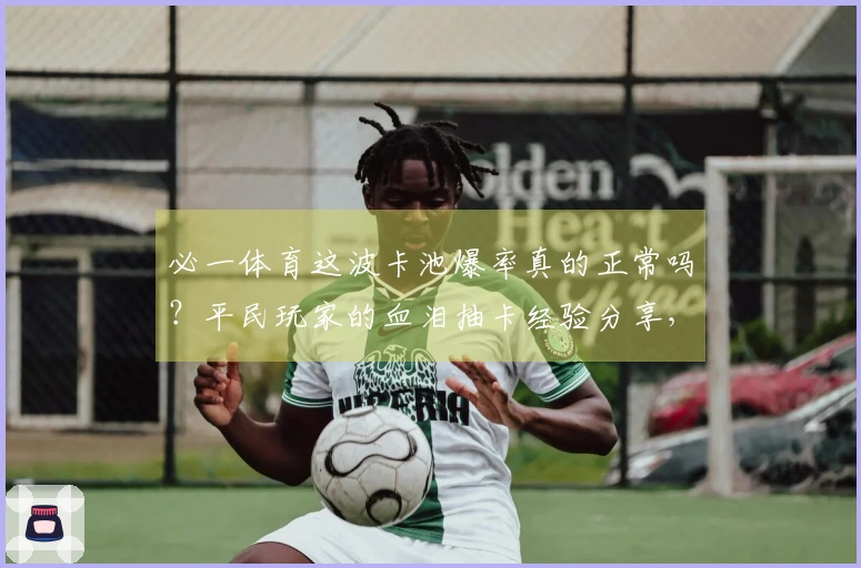 必一体育这波卡池爆率真的正常吗？平民玩家的血泪抽卡经验分享，你中招了吗？