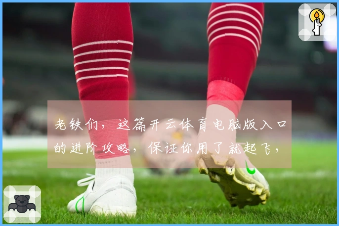 老铁们,这篇开云体育电脑版入口的进阶攻略,保证你用了就起飞,收益翻倍!