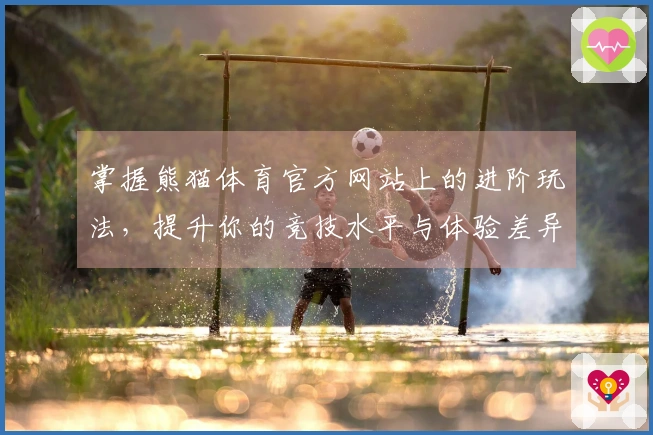 掌握熊猫体育官方网站上的进阶玩法，提升你的竞技水平与体验差异