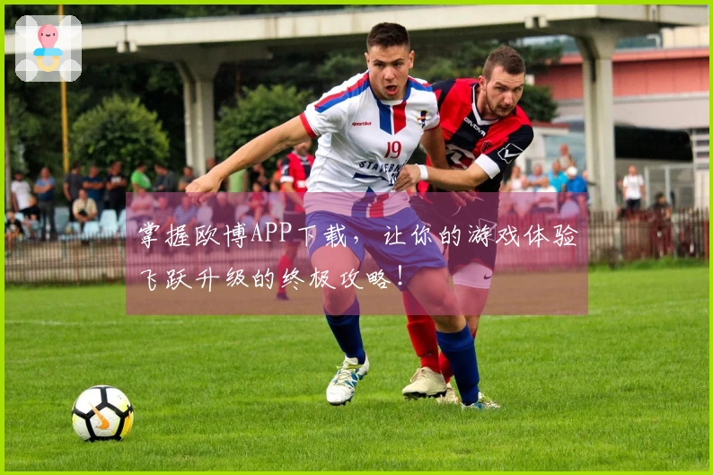 掌握欧博APP下载，让你的游戏体验飞跃升级的终极攻略！