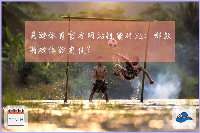 易游体育官方网站性能对比:哪款游戏体验更佳?