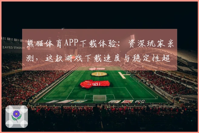 熊猫体育APP下载体验:资深玩家亲测,这款游戏下载速度与稳定性超乎想象