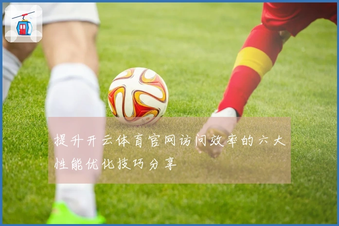 提升开云体育官网访问效率的六大性能优化技巧分享
