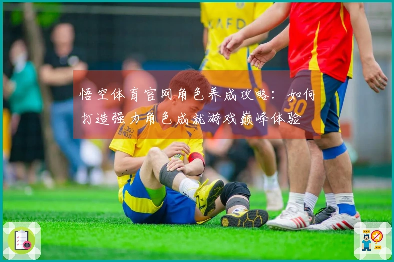 悟空体育官网角色养成攻略：如何打造强力角色成就游戏巅峰体验