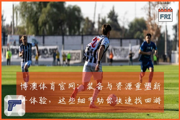 博澳体育官网：装备与资源重塑新手体验，这些细节助你快速找回游戏节奏