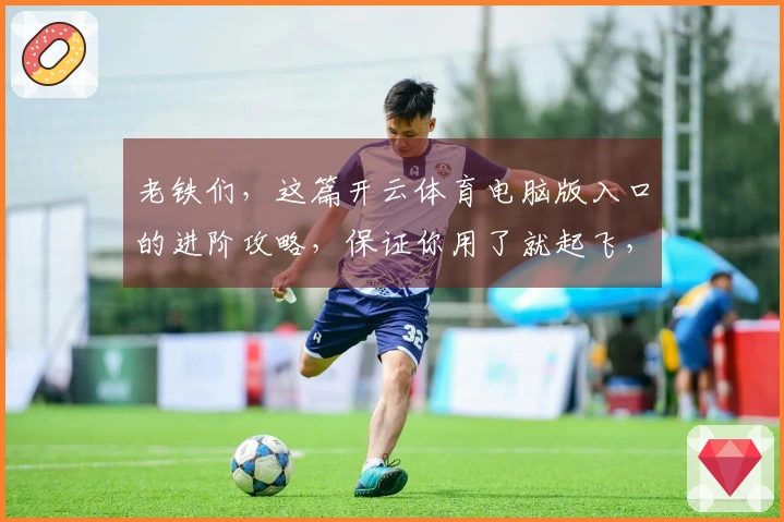 老铁们，这篇开云体育电脑版入口的进阶攻略，保证你用了就起飞，收益翻倍！