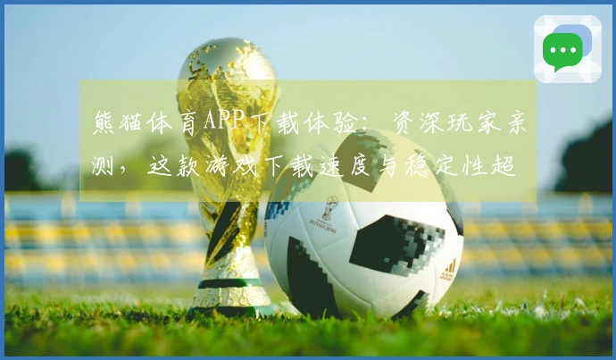 熊猫体育APP下载体验：资深玩家亲测，这款游戏下载速度与稳定性超乎想象