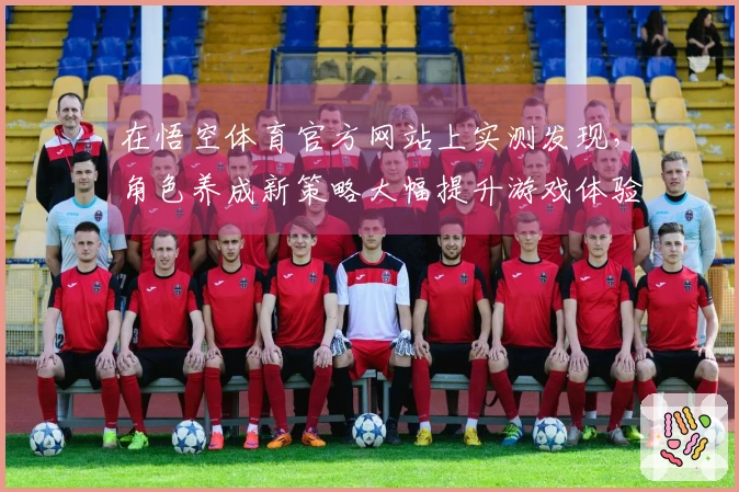 在悟空体育官方网站上实测发现，角色养成新策略大幅提升游戏体验与收益