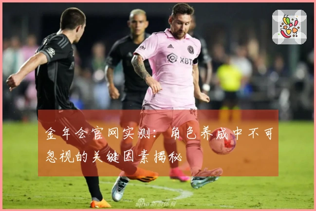 金年会官网实测:角色养成中不可忽视的关键因素揭秘