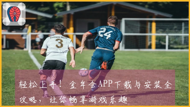 轻松上手！金年会APP下载与安装全攻略，让你畅享游戏乐趣