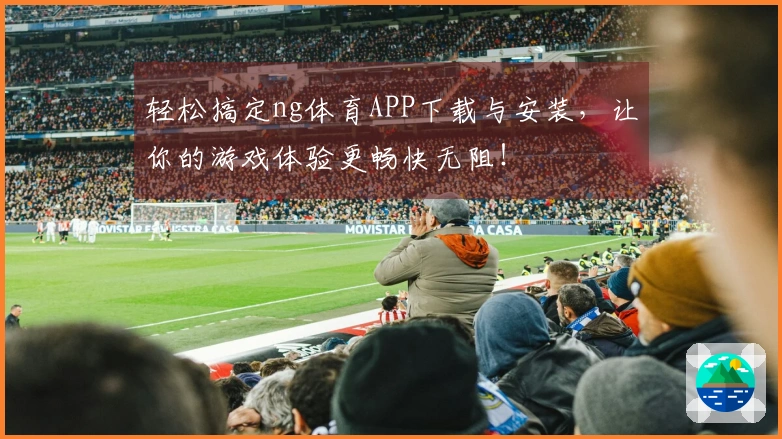 轻松搞定ng体育APP下载与安装，让你的游戏体验更畅快无阻！
