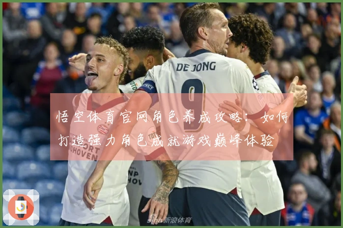 悟空体育官网角色养成攻略：如何打造强力角色成就游戏巅峰体验