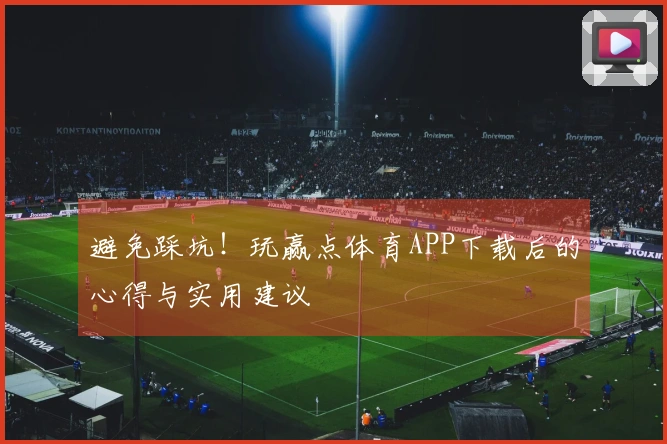 避免踩坑！玩赢点体育APP下载后的心得与实用建议